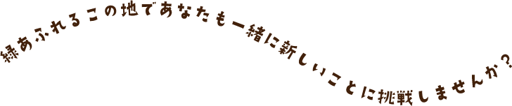 緑あふれるこの地であなたも一緒に新しいことに挑戦しませんか？